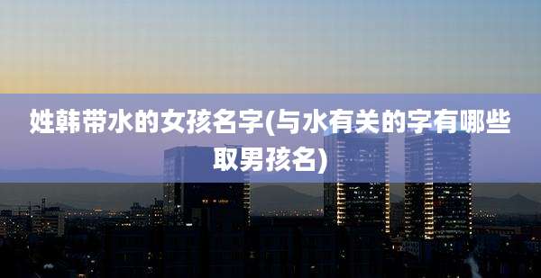 姓韩带水的女孩名字(与水有关的字有哪些取男孩名)