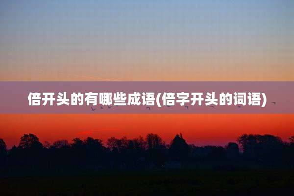 倍开头的有哪些成语(倍字开头的词语)