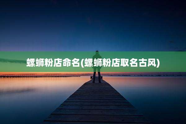 螺蛳粉店命名(螺蛳粉店取名古风)