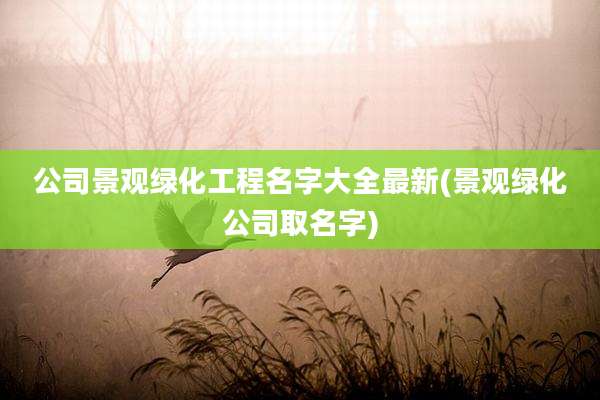 公司景观绿化工程名字大全最新(景观绿化公司取名字)