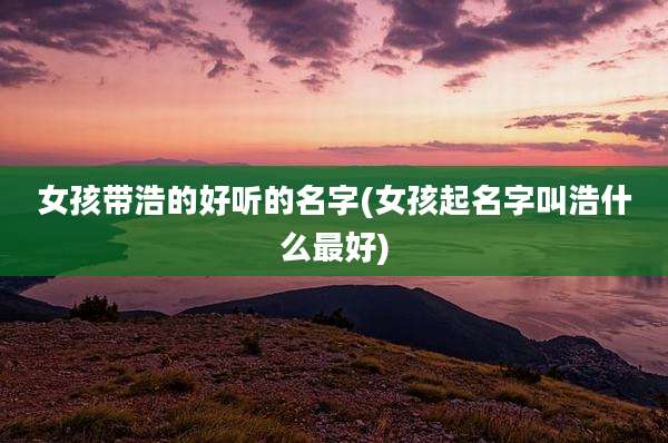 女孩带浩的好听的名字(女孩起名字叫浩什么最好)
