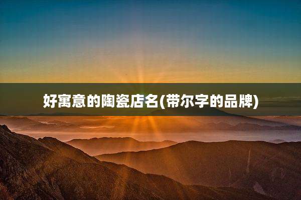 好寓意的陶瓷店名(带尔字的品牌)