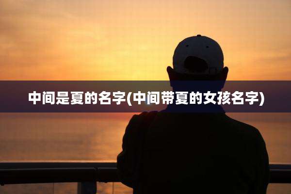 中间是夏的名字(中间带夏的女孩名字)
