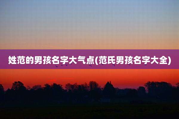 姓范的男孩名字大气点(范氏男孩名字大全)