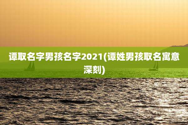 谭取名字男孩名字2021(谭姓男孩取名寓意深刻)