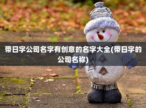 带日字公司名字有创意的名字大全(带日字的公司名称)
