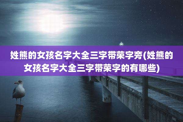 姓熊的女孩名字大全三字带荣字旁(姓熊的女孩名字大全三字带荣字的有哪些)