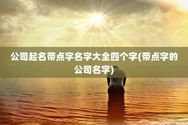 公司起名带点字名字大全四个字(带点字的公司名字)