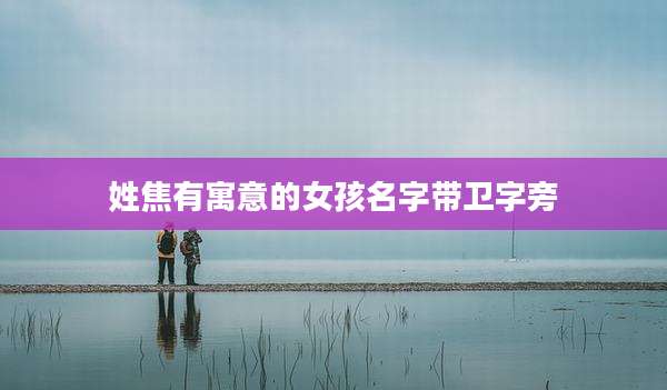 姓焦有寓意的女孩名字带卫字旁