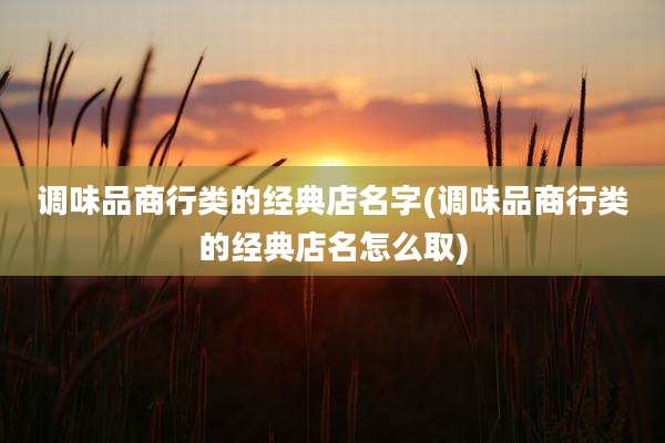 调味品商行类的经典店名字(调味品商行类的经典店名怎么取)