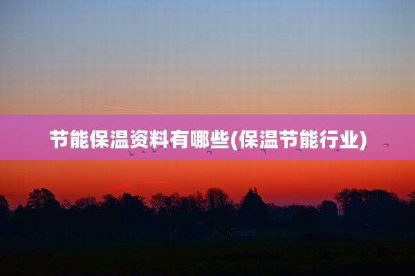 节能保温资料有哪些(保温节能行业)