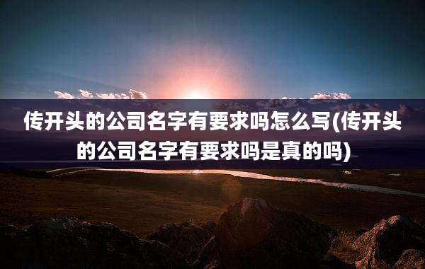 传开头的公司名字有要求吗怎么写(传开头的公司名字有要求吗是真的吗)