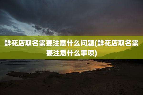 鲜花店取名需要注意什么问题(鲜花店取名需要注意什么事项)