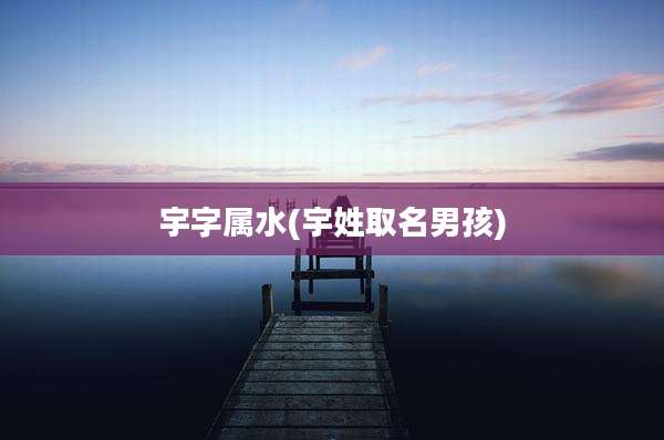 宇字属水(宇姓取名男孩)