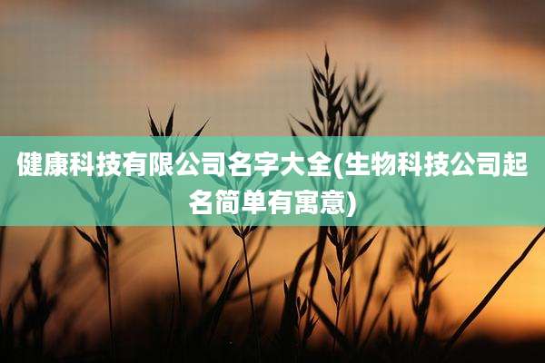 健康科技有限公司名字大全(生物科技公司起名简单有寓意)