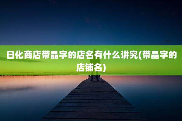 日化商店带晶字的店名有什么讲究(带晶字的店铺名)