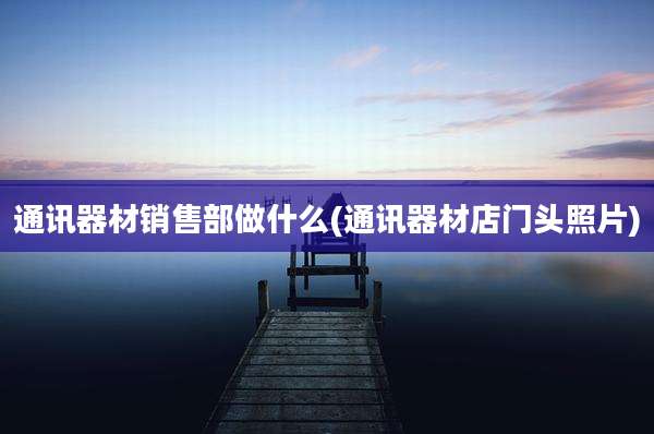 通讯器材销售部做什么(通讯器材店门头照片)