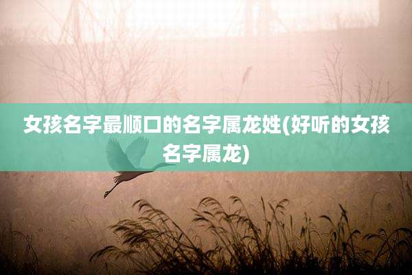 女孩名字最顺口的名字属龙姓(好听的女孩名字属龙)