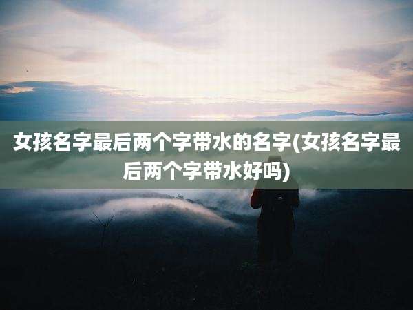 女孩名字最后两个字带水的名字(女孩名字最后两个字带水好吗)