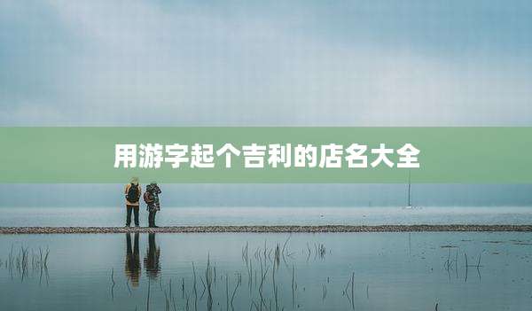 用游字起个吉利的店名大全