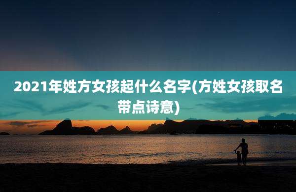 2021年姓方女孩起什么名字(方姓女孩取名带点诗意)