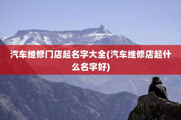 汽车维修门店起名字大全(汽车维修店起什么名字好)