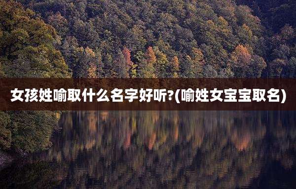 女孩姓喻取什么名字好听?(喻姓女宝宝取名)
