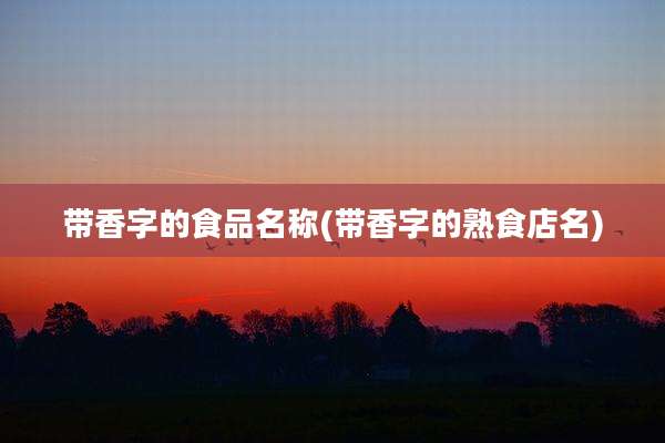 带香字的食品名称(带香字的熟食店名)