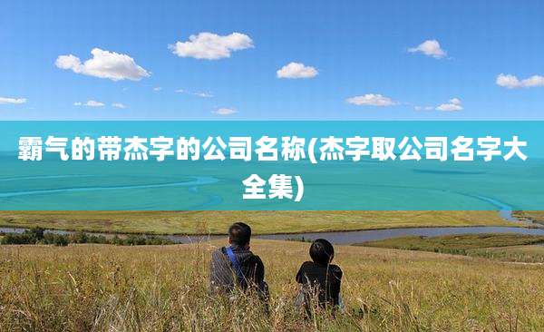 霸气的带杰字的公司名称(杰字取公司名字大全集)