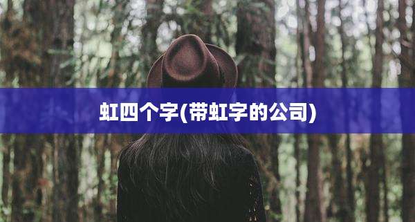 虹四个字(带虹字的公司)