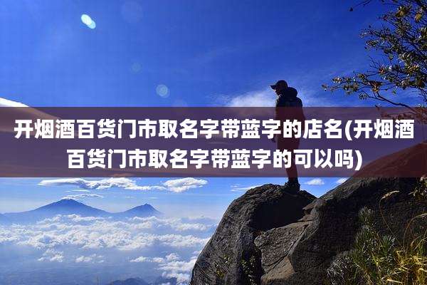 开烟酒百货门市取名字带蓝字的店名(开烟酒百货门市取名字带蓝字的可以吗)