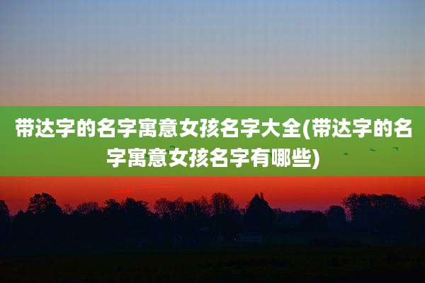 带达字的名字寓意女孩名字大全(带达字的名字寓意女孩名字有哪些)