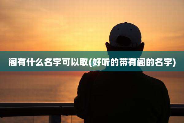 阁有什么名字可以取(好听的带有阁的名字)