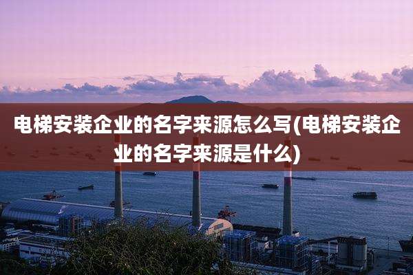 电梯安装企业的名字来源怎么写(电梯安装企业的名字来源是什么)