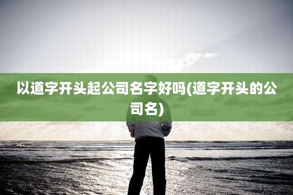 以道字开头起公司名字好吗(道字开头的公司名)