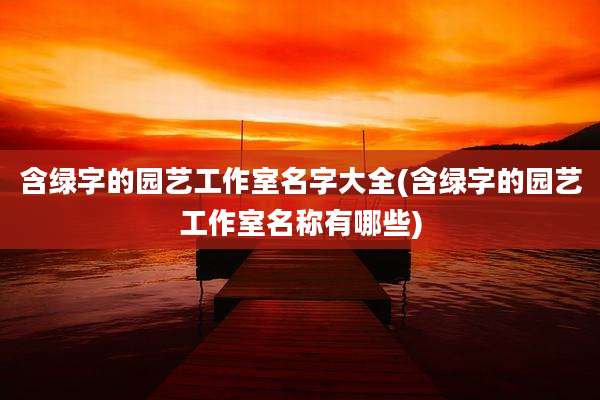 含绿字的园艺工作室名字大全(含绿字的园艺工作室名称有哪些)