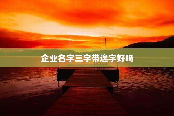 企业名字三字带逸字好吗