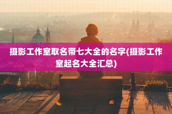 摄影工作室取名带七大全的名字(摄影工作室起名大全汇总)