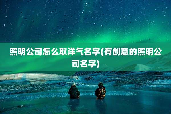 照明公司怎么取洋气名字(有创意的照明公司名字)