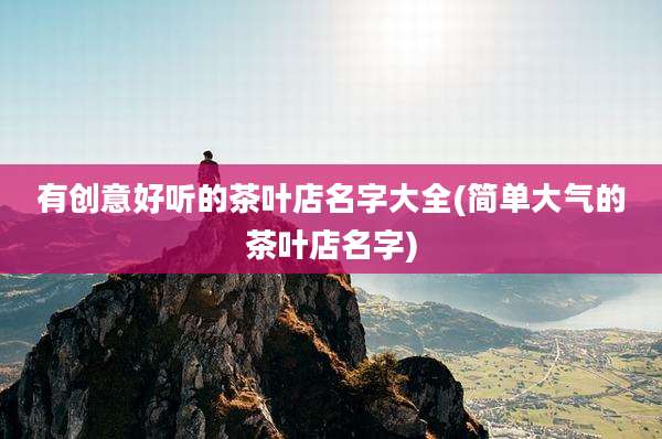有创意好听的茶叶店名字大全(简单大气的茶叶店名字)
