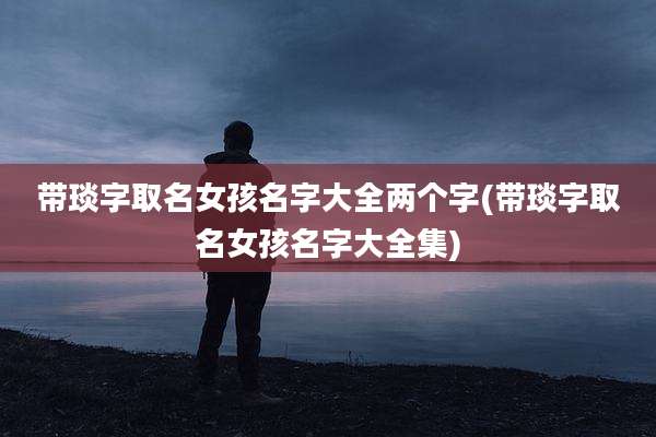 带琰字取名女孩名字大全两个字(带琰字取名女孩名字大全集)