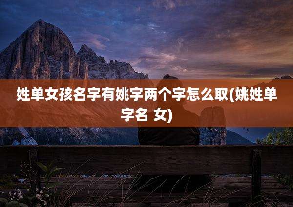 姓单女孩名字有姚字两个字怎么取(姚姓单字名 女)