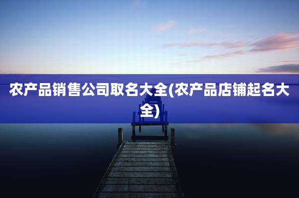 农产品销售公司取名大全(农产品店铺起名大全)