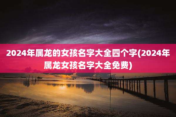 2024年属龙的女孩名字大全四个字(2024年属龙女孩名字大全免费)