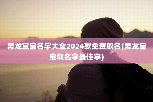 男龙宝宝名字大全2024款免费取名(男龙宝宝取名字最佳字)