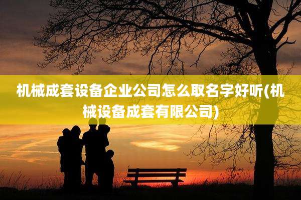 机械成套设备企业公司怎么取名字好听(机械设备成套有限公司)