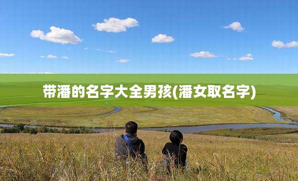带潘的名字大全男孩(潘女取名字)