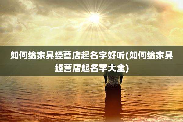 如何给家具经营店起名字好听(如何给家具经营店起名字大全)