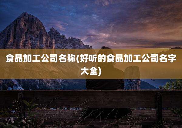 食品加工公司名称(好听的食品加工公司名字大全)