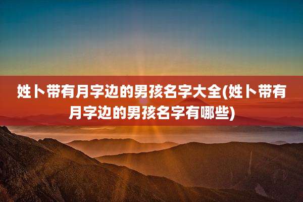 姓卜带有月字边的男孩名字大全(姓卜带有月字边的男孩名字有哪些)